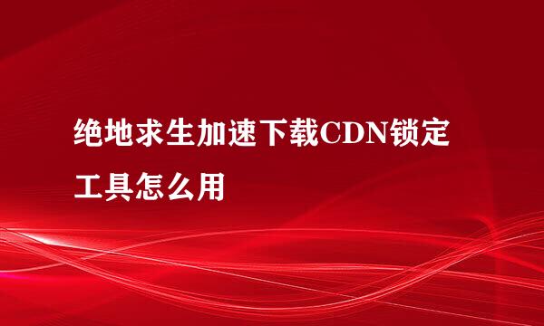 绝地求生加速下载CDN锁定工具怎么用
