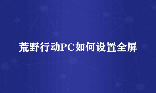 荒野行动PC如何设置全屏