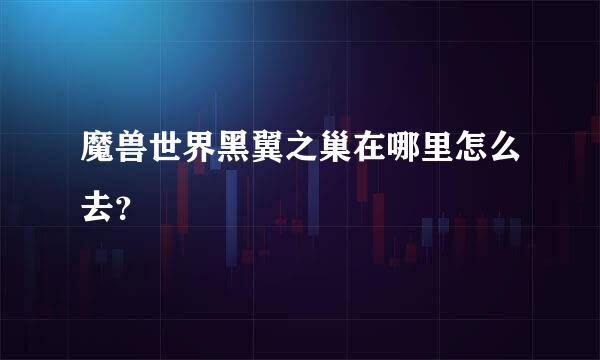 魔兽世界黑翼之巢在哪里怎么去？