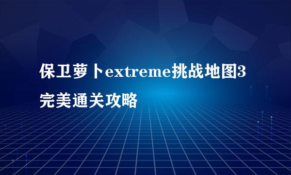 保卫萝卜extreme挑战地图3完美通关攻略
