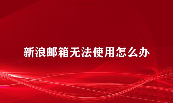 新浪邮箱无法使用怎么办