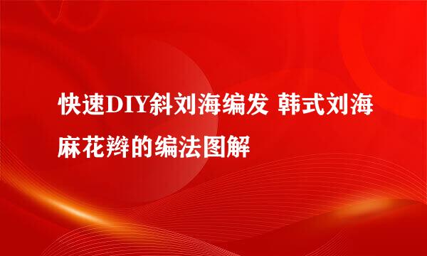 快速DIY斜刘海编发 韩式刘海麻花辫的编法图解