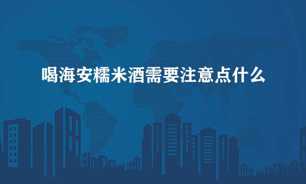 喝海安糯米酒需要注意点什么