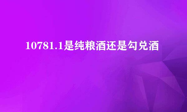 10781.1是纯粮酒还是勾兑酒
