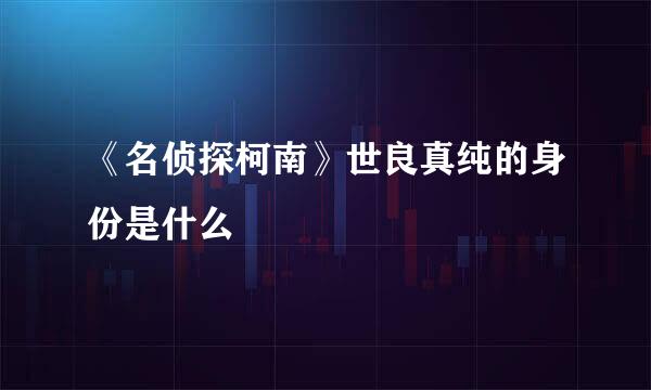 《名侦探柯南》世良真纯的身份是什么