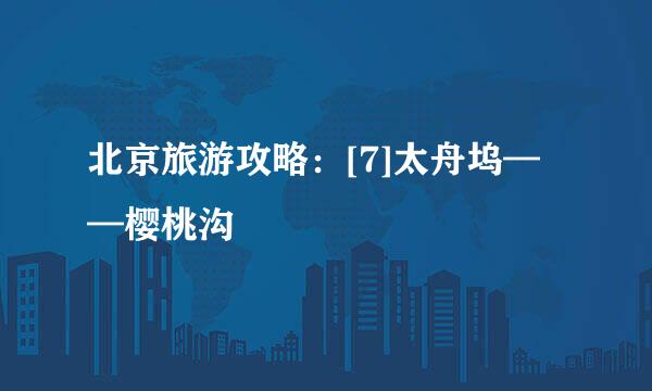北京旅游攻略：[7]太舟坞——樱桃沟