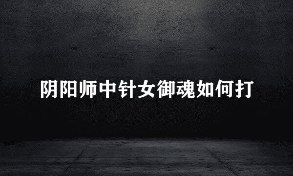 阴阳师中针女御魂如何打