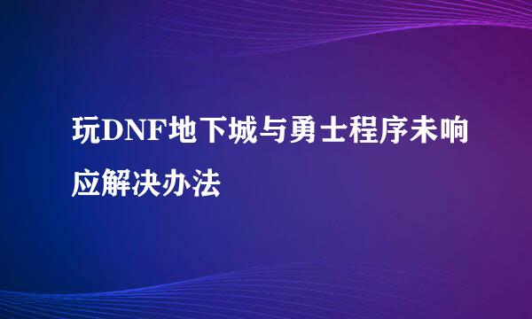 玩DNF地下城与勇士程序未响应解决办法