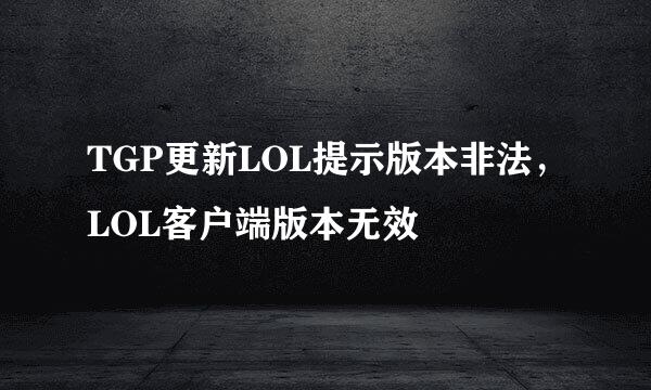 TGP更新LOL提示版本非法,LOL客户端版本无效