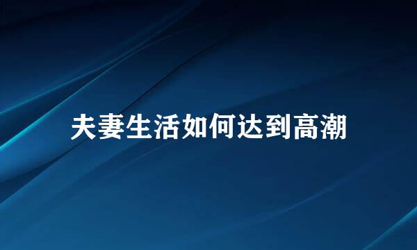 夫妻生活如何达到高潮