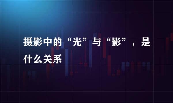 摄影中的“光”与“影”，是什么关系