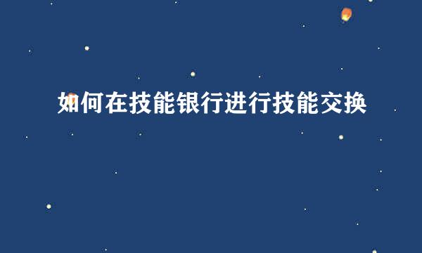如何在技能银行进行技能交换