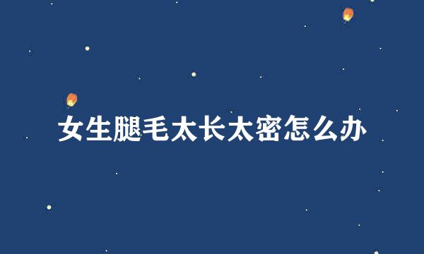 女生腿毛太长太密怎么办