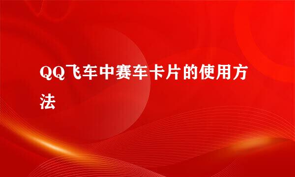 QQ飞车中赛车卡片的使用方法