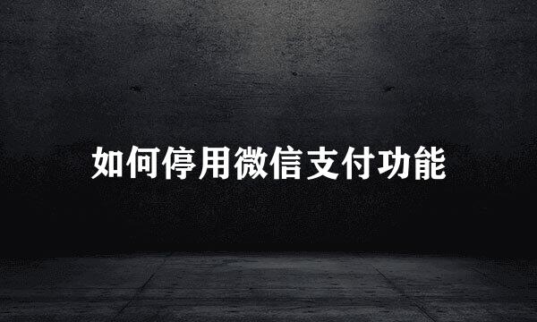 如何停用微信支付功能