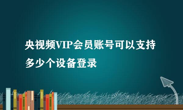 央视频VIP会员账号可以支持多少个设备登录
