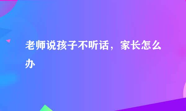 老师说孩子不听话,家长怎么办