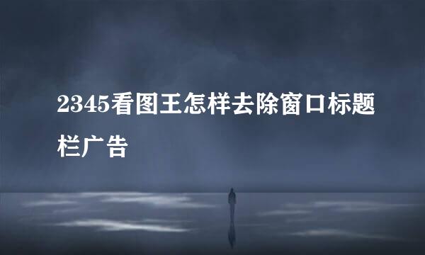 2345看图王怎样去除窗口标题栏广告