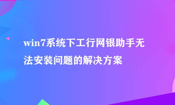 win7系统下工行网银助手无法安装问题的解决方案