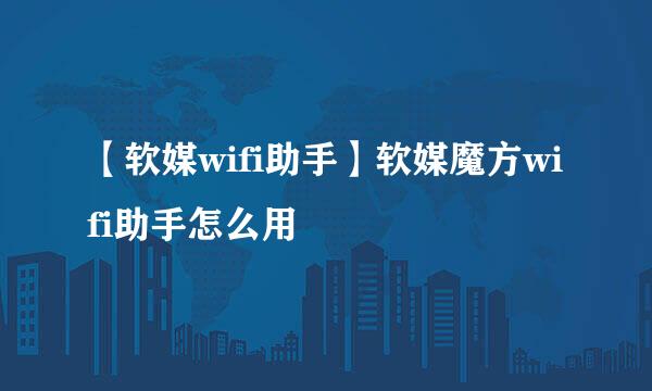 【软媒wifi助手】软媒魔方wifi助手怎么用