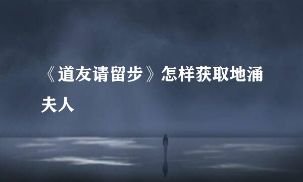 《道友请留步》怎样获取地涌夫人
