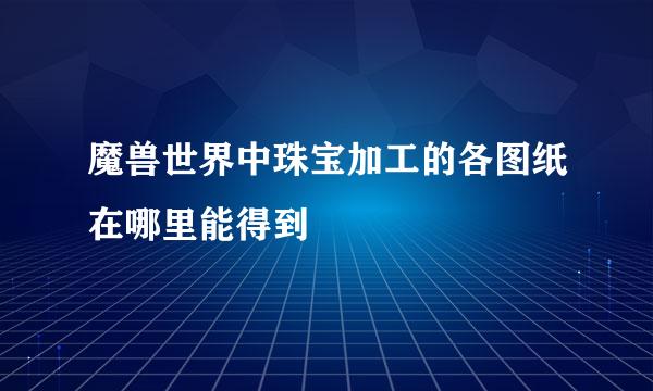 魔兽世界中珠宝加工的各图纸在哪里能得到