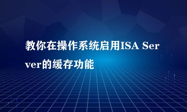 教你在操作系统启用ISA Server的缓存功能