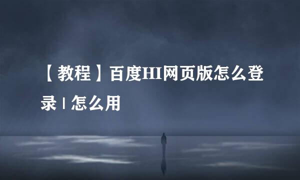 【教程】百度HI网页版怎么登录 | 怎么用