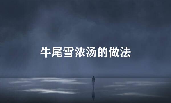 牛尾雪浓汤的做法