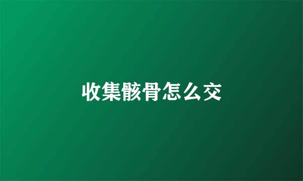 收集骸骨怎么交