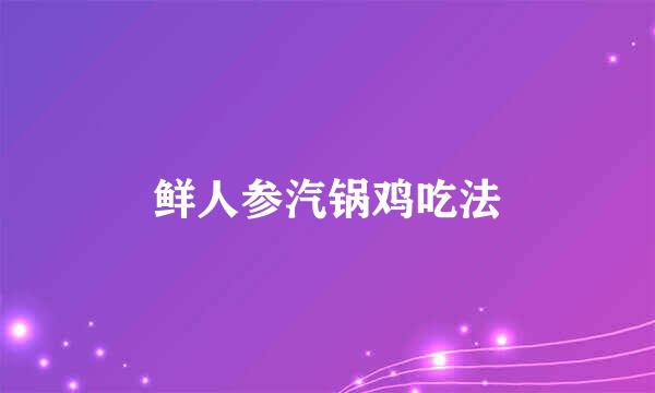 鲜人参汽锅鸡吃法