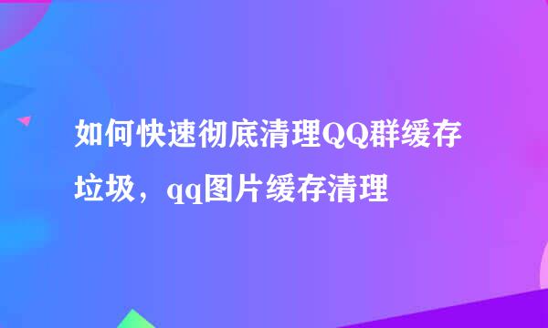 如何快速彻底清理QQ群缓存垃圾，qq图片缓存清理