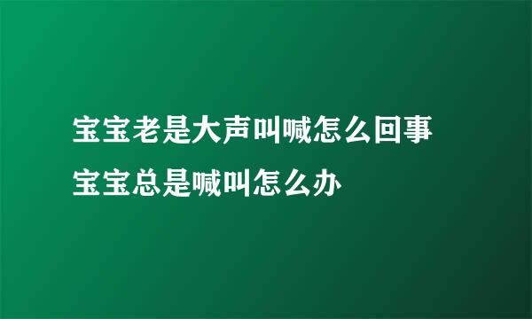 宝宝老是大声叫喊怎么回事 宝宝总是喊叫怎么办
