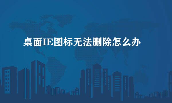桌面IE图标无法删除怎么办