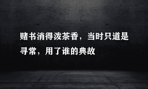 赌书消得泼茶香，当时只道是寻常，用了谁的典故