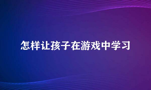 怎样让孩子在游戏中学习