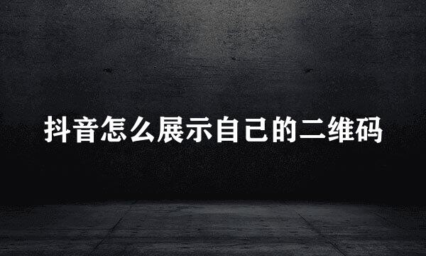 抖音怎么展示自己的二维码