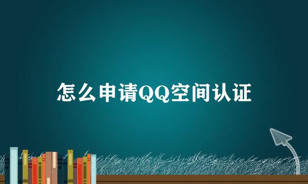 怎么申请QQ空间认证