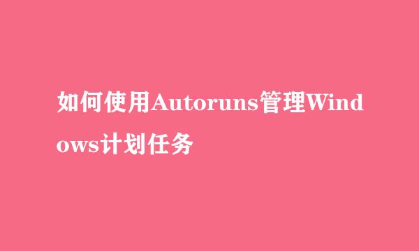 如何使用Autoruns管理Windows计划任务