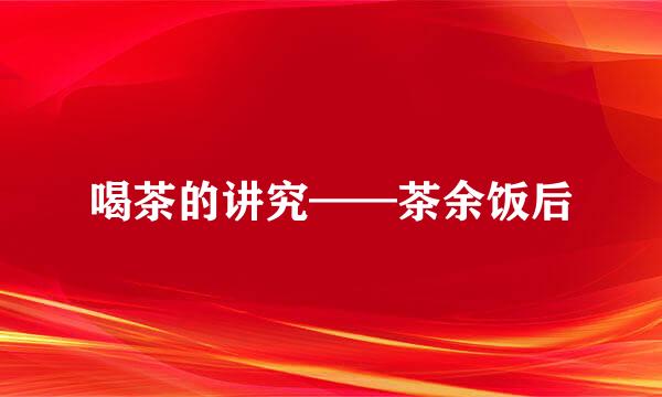 喝茶的讲究——茶余饭后