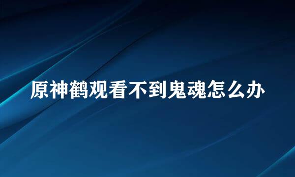 原神鹤观看不到鬼魂怎么办