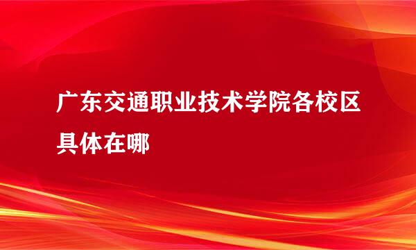 广东交通职业技术学院各校区具体在哪