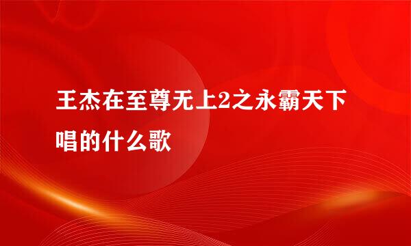 王杰在至尊无上2之永霸天下唱的什么歌