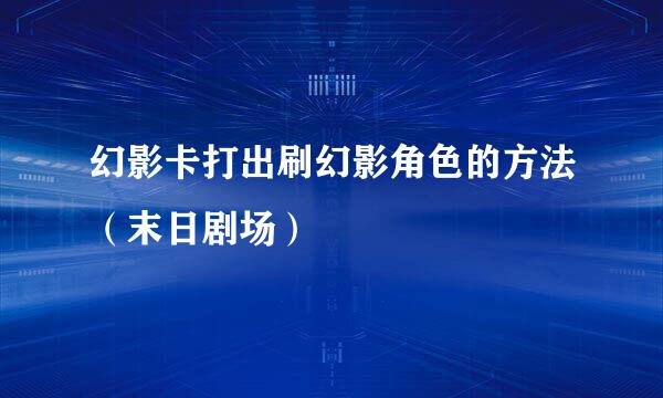 幻影卡打出刷幻影角色的方法(末日剧场)