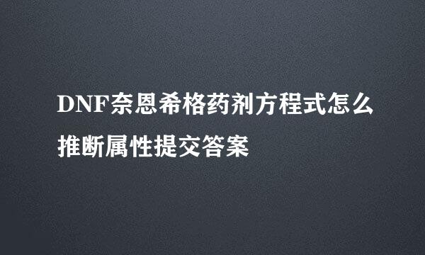 DNF奈恩希格药剂方程式怎么推断属性提交答案