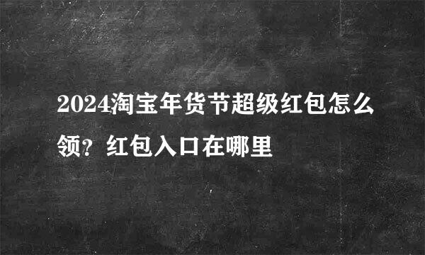 2024淘宝年货节超级红包怎么领？红包入口在哪里