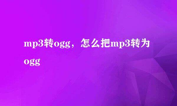 mp3转ogg,怎么把mp3转为ogg