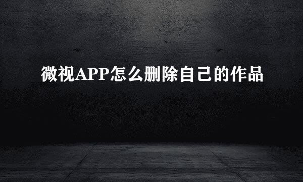 微视APP怎么删除自己的作品