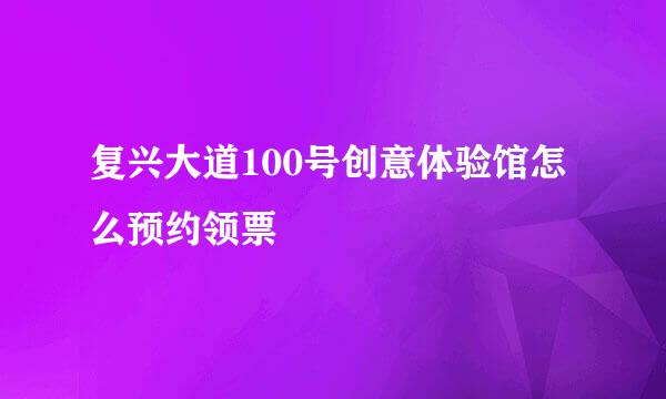 复兴大道100号创意体验馆怎么预约领票