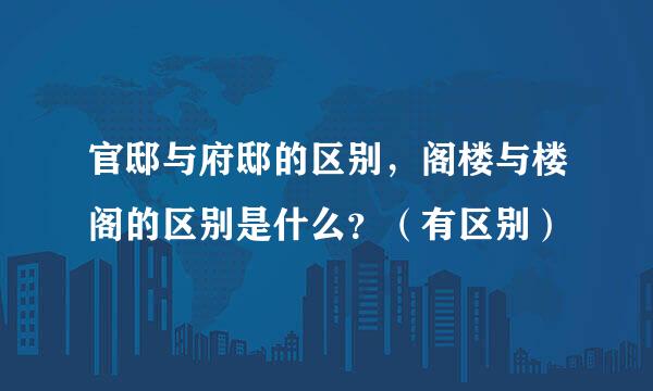官邸与府邸的区别,阁楼与楼阁的区别是什么?(有区别)
